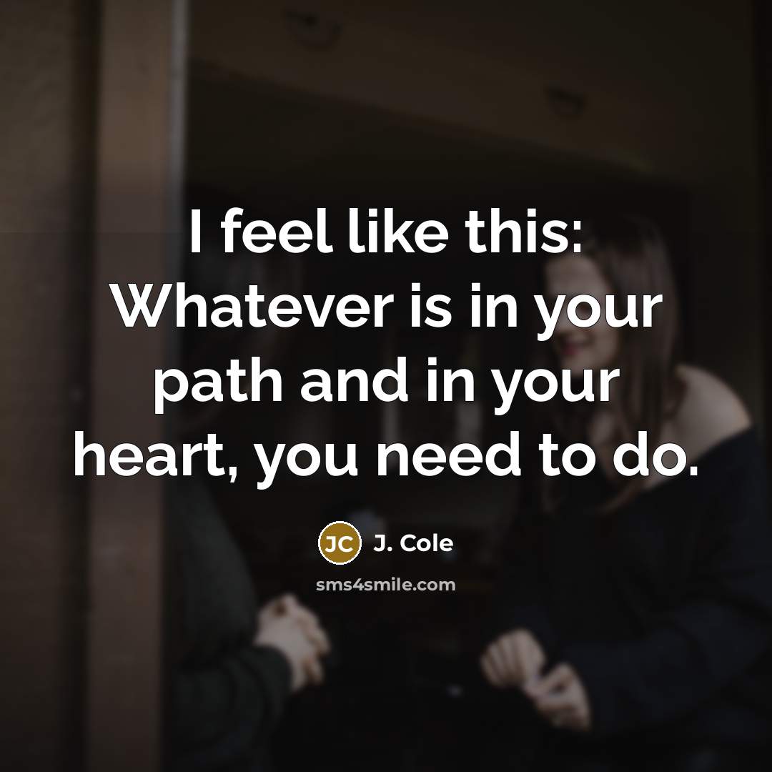 “I feel like this: Whatever is in your path and in your heart, you need to do.” quote by J. Cole