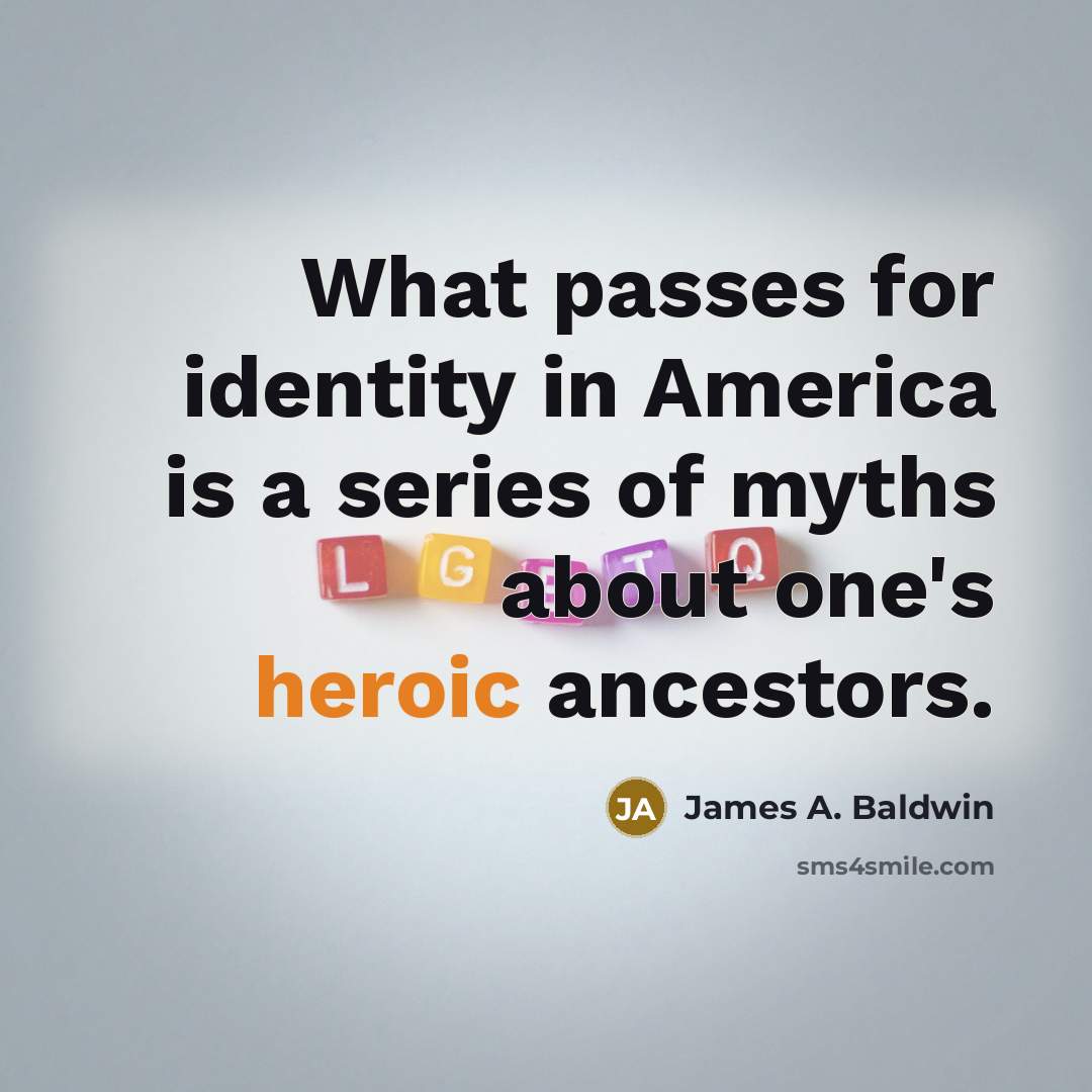 “What passes for identity in America is a series of myths about one's heroic ancestors.” quote by James A. Baldwin