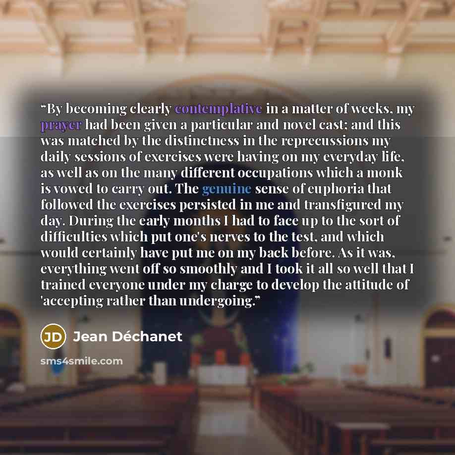 “By becoming clearly contemplative in a matter of weeks, my prayer had been given a particular and novel cast; and this was matched by the distinctness in the reprecussions my daily sessions of exercises were having on my everyday life, as well as on the many different occupations which a monk is…” quote by Jean Déchanet