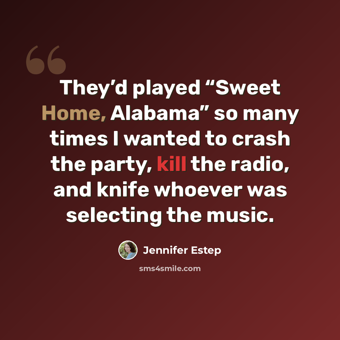 “They’d played “Sweet Home, Alabama” so many times I wanted to crash the party, kill the radio, and knife whoever was selecting the music.” quote by Jennifer Estep