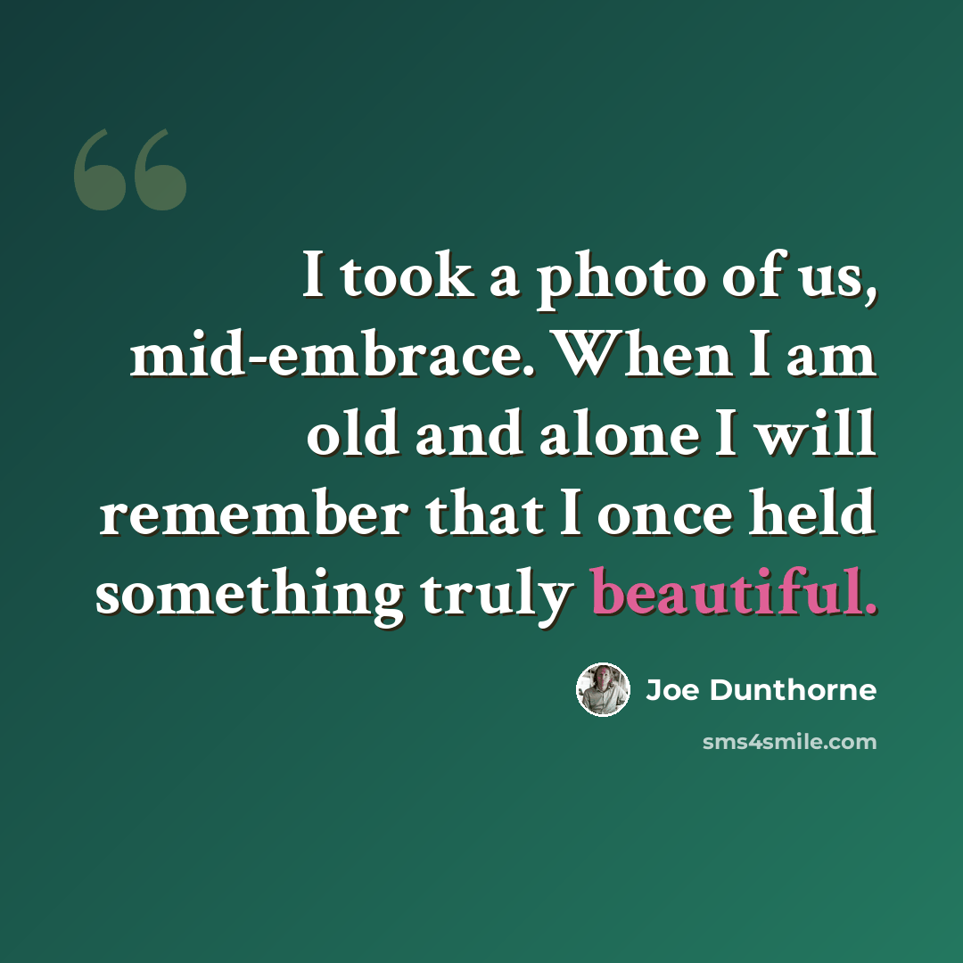 “I took a photo of us, mid-embrace. When I am old and alone I will remember that I once held something truly beautiful.” quote by Joe Dunthorne