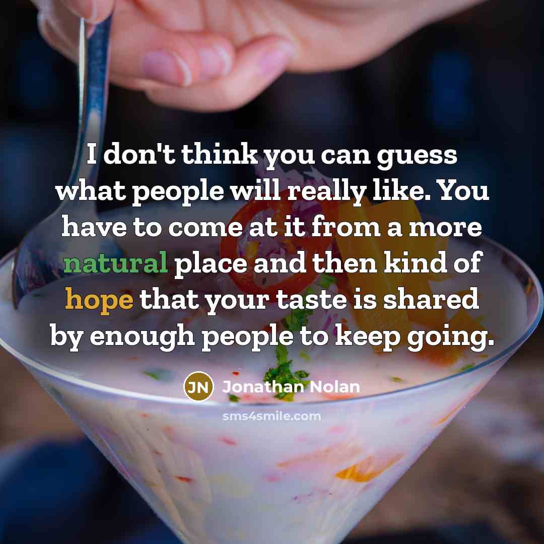 “I don't think you can guess what people will really like. You have to come at it from a more natural place and then kind of hope that your taste is shared by enough people to keep going.” quote by Jonathan Nolan