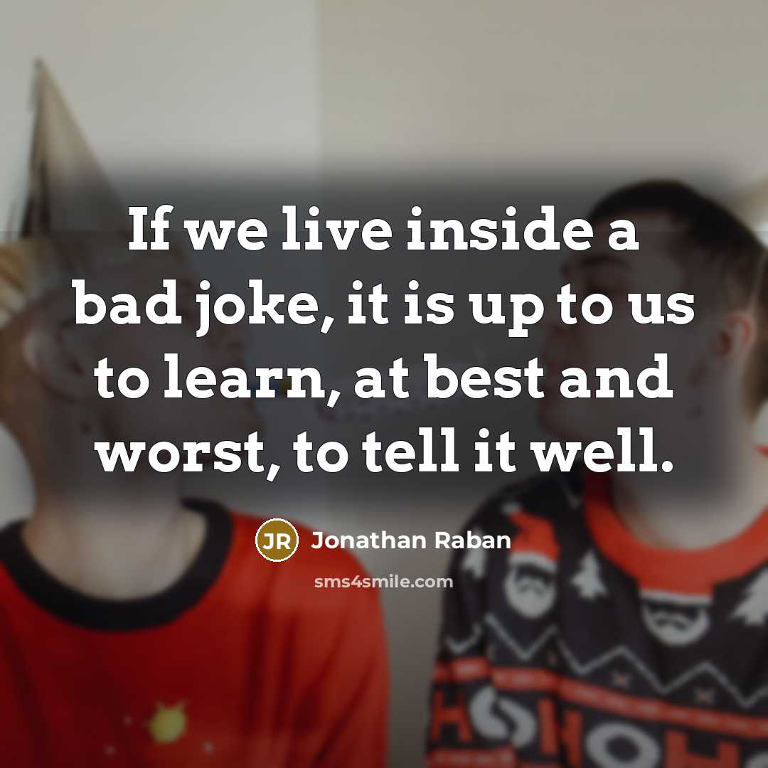 “If we live inside a bad joke, it is up to us to learn, at best and worst, to tell it well.” quote by Jonathan Raban