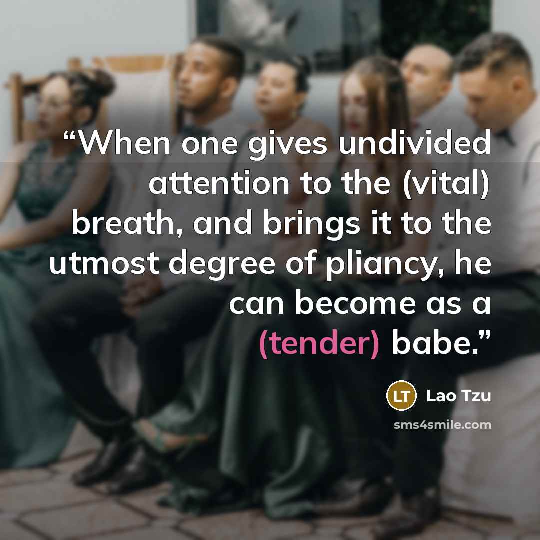“When one gives undivided attention to the (vital) breath, and brings it to the utmost degree of pliancy, he can become as a (tender) babe.” quote by Lao Tzu