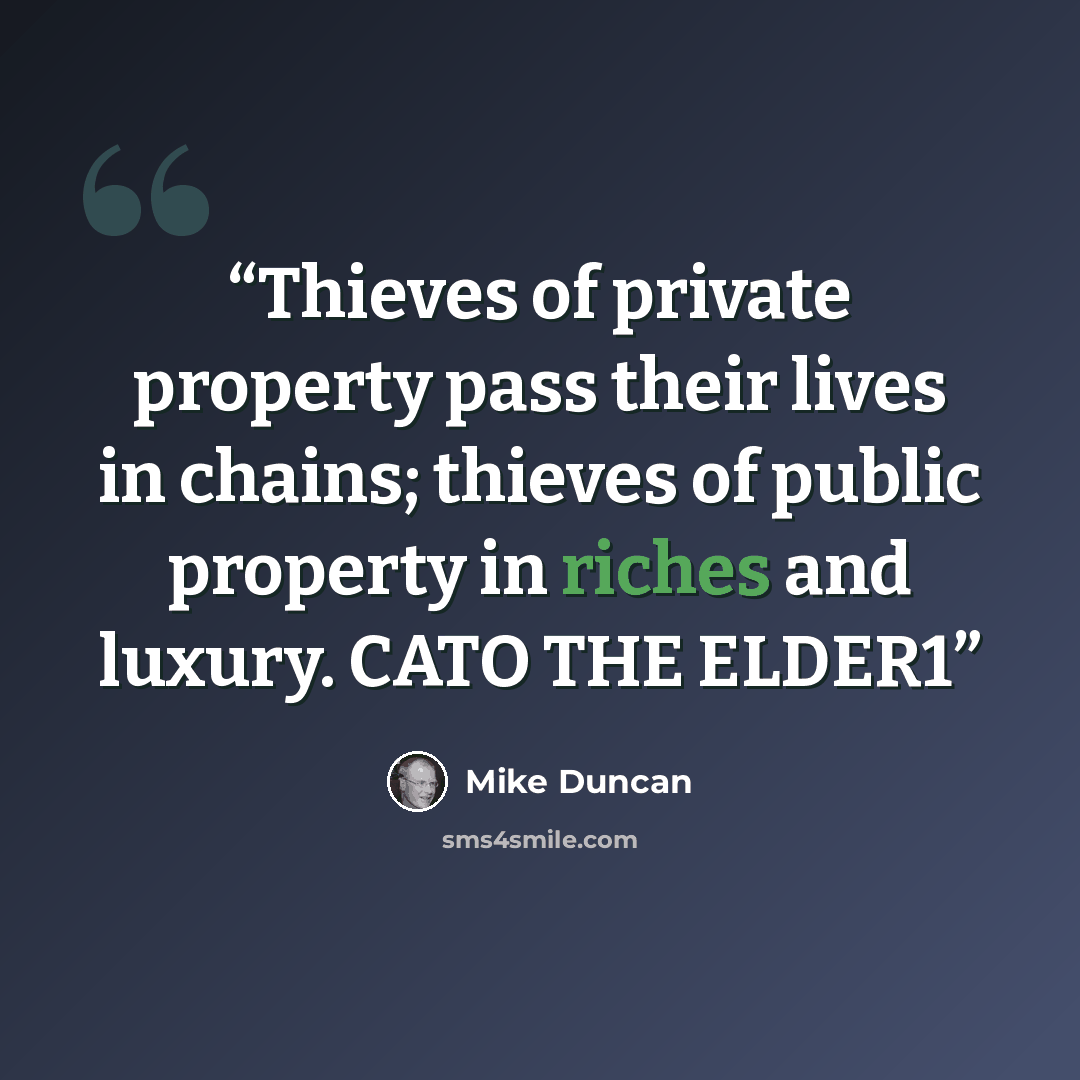 “Thieves of private property pass their lives in chains; thieves of public property in riches and luxury. CATO THE ELDER1” quote by Mike Duncan
