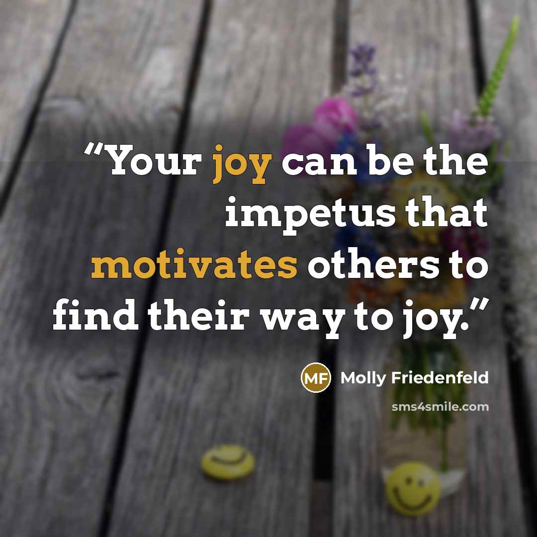 “Your joy can be the impetus that motivates others to find their way to joy.” quote by Molly Friedenfeld