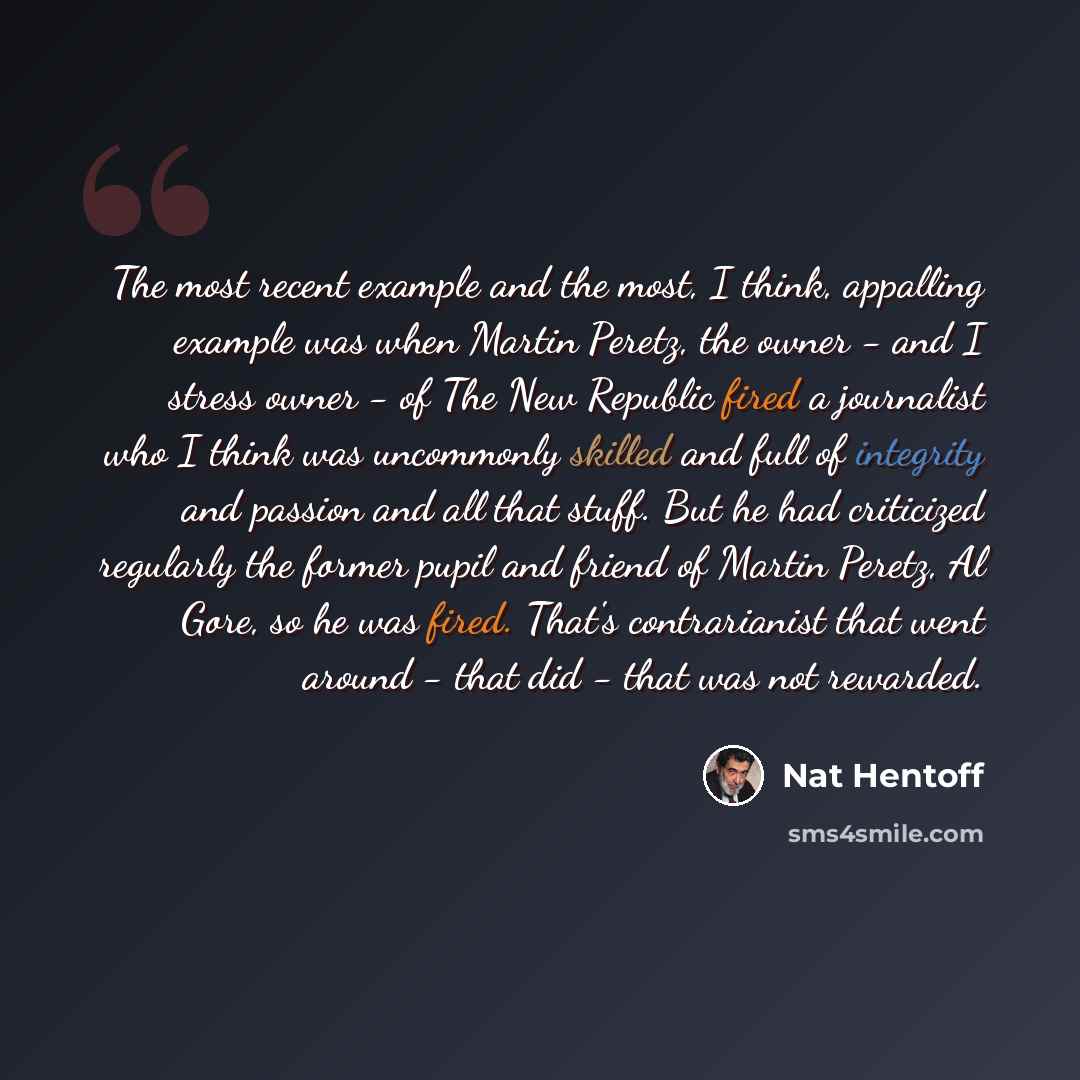“The most recent example and the most, I think, appalling example was when Martin Peretz, the owner - and I stress owner - of The New Republic fired a journalist who I think was uncommonly skilled and full of integrity and passion and all that stuff. But he had criticized regularly the former pupil…” quote by Nat Hentoff