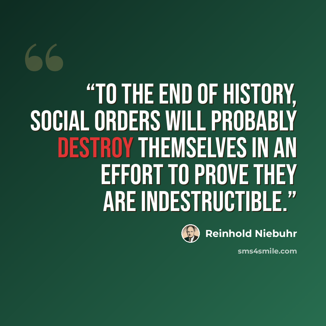 “To the end of history, social orders will probably destroy themselves in an effort to prove they are indestructible.” quote by Reinhold Niebuhr
