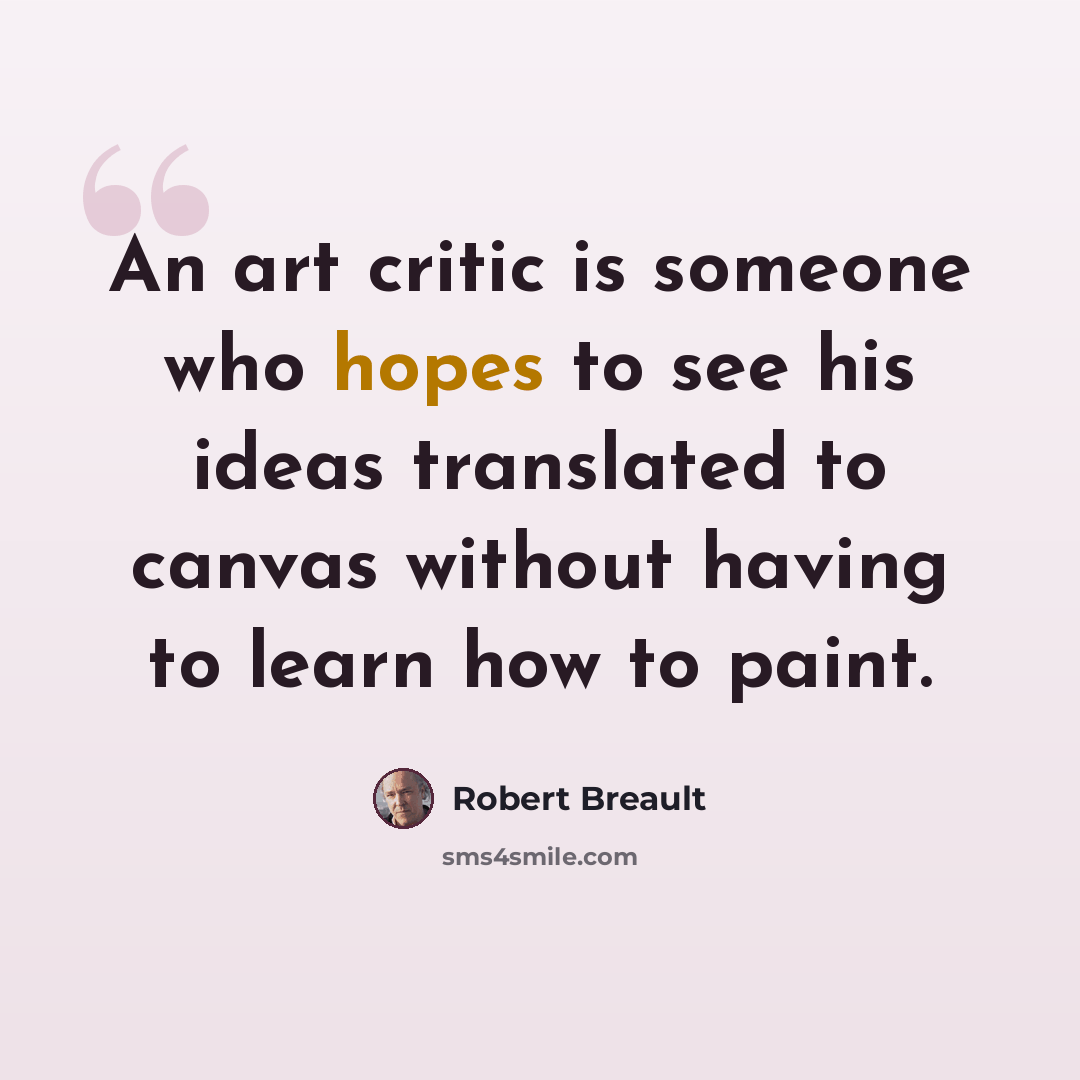 “An art critic is someone who hopes to see his ideas translated to canvas without having to learn how to paint.” quote by Robert Breault