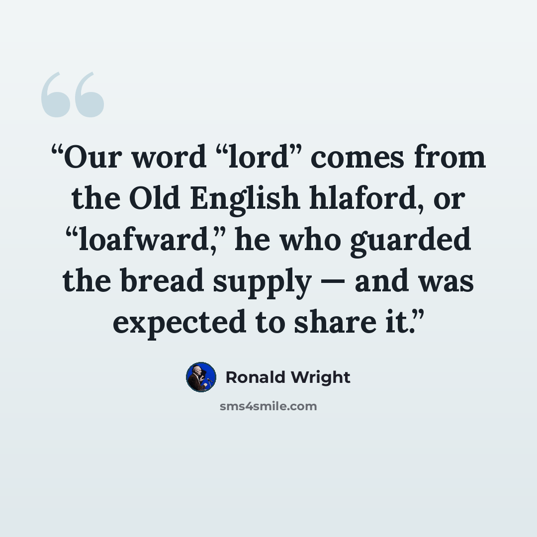 “Our word “lord” comes from the Old English hlaford, or “loafward,” he who guarded the bread supply — and was expected to share it.” quote by Ronald Wright