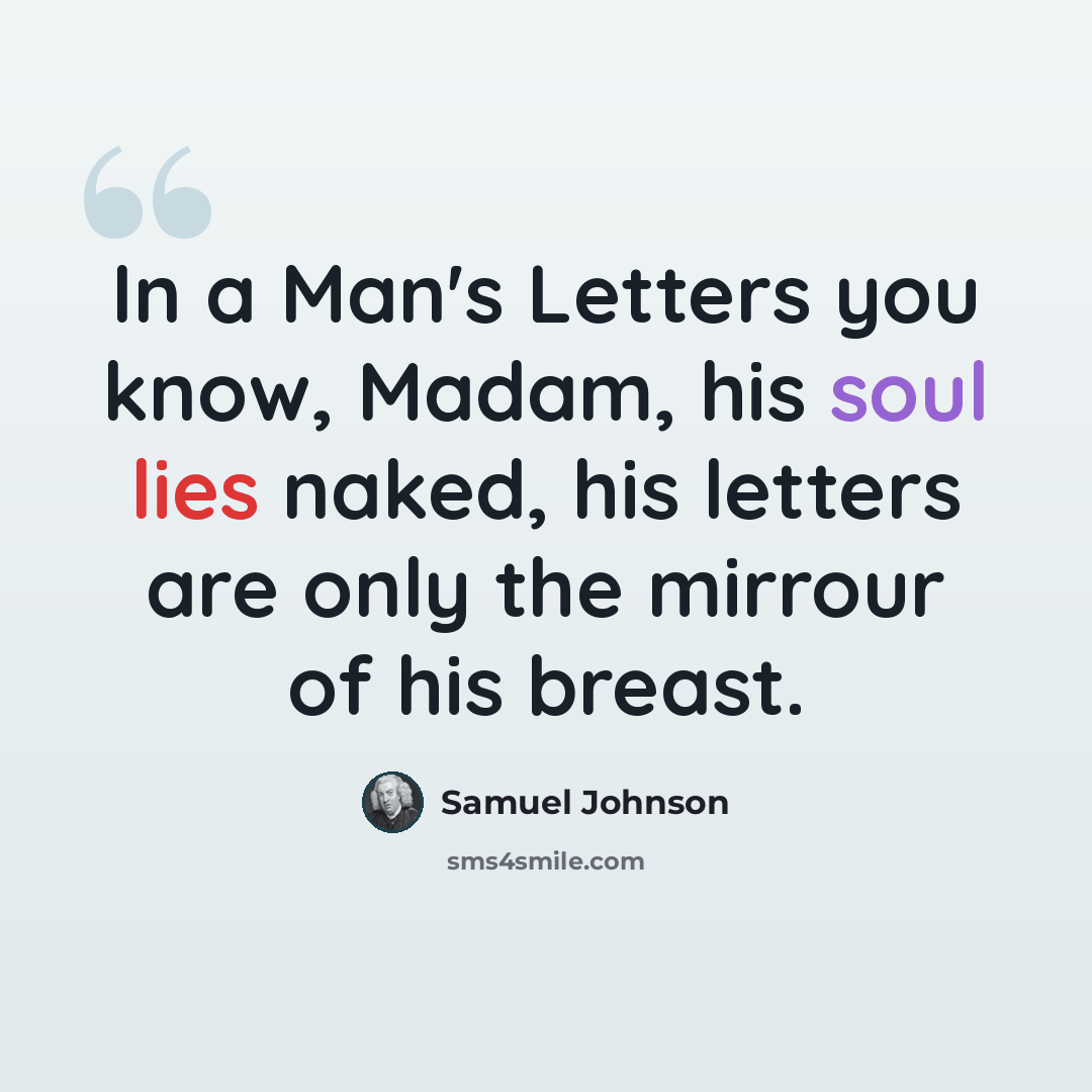 “In a Man's Letters you know, Madam, his soul lies naked, his letters are only the mirrour of his breast.” quote by Samuel Johnson