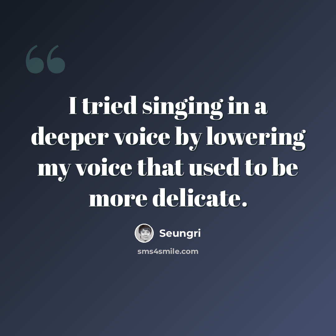 “I tried singing in a deeper voice by lowering my voice that used to be more delicate.” quote by Seungri