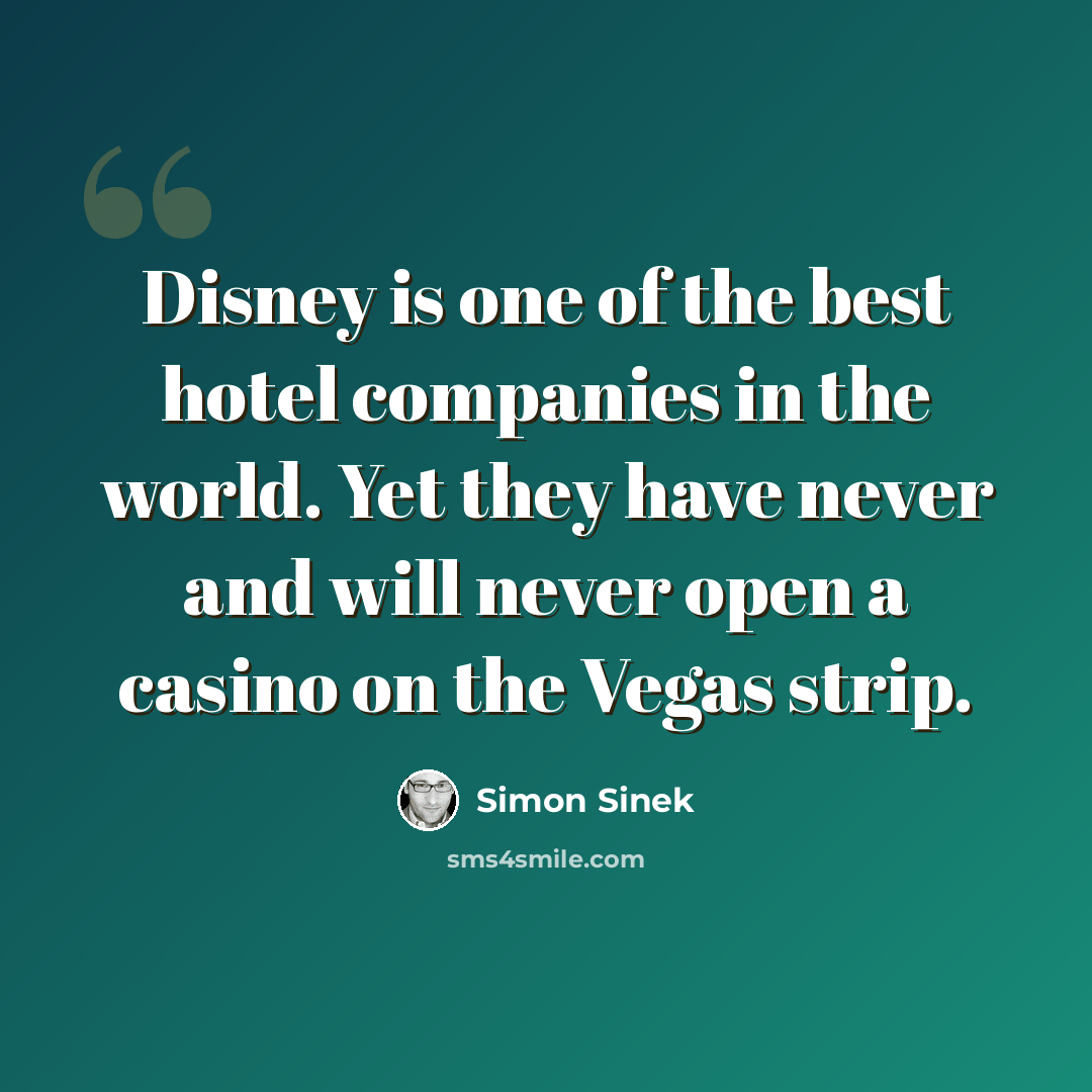 “Disney is one of the best hotel companies in the world. Yet they have never and will never open a casino on the Vegas strip.” quote by Simon Sinek