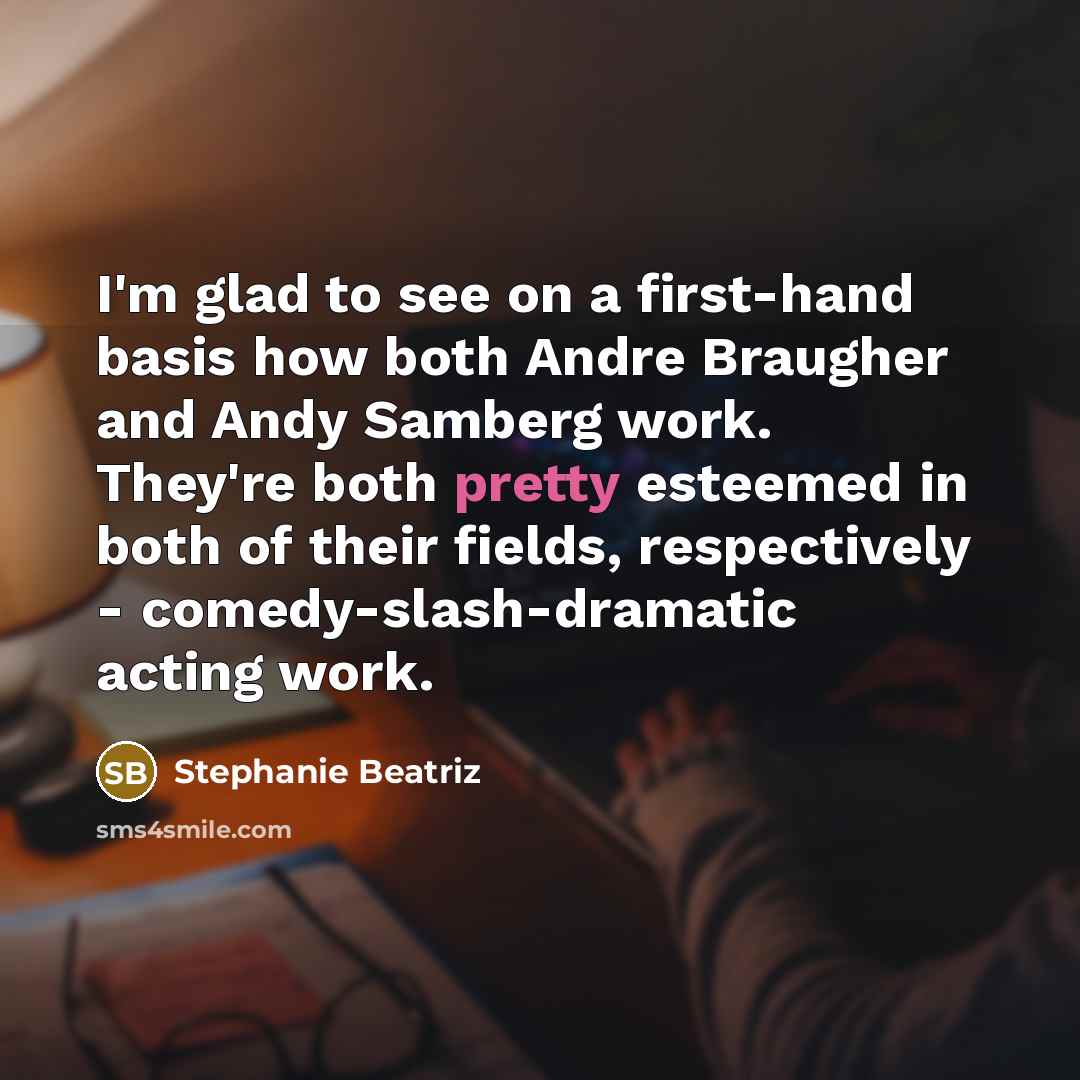 “I'm glad to see on a first-hand basis how both Andre Braugher and Andy Samberg work. They're both pretty esteemed in both of their fields, respectively - comedy-slash-dramatic acting work.” quote by Stephanie Beatriz