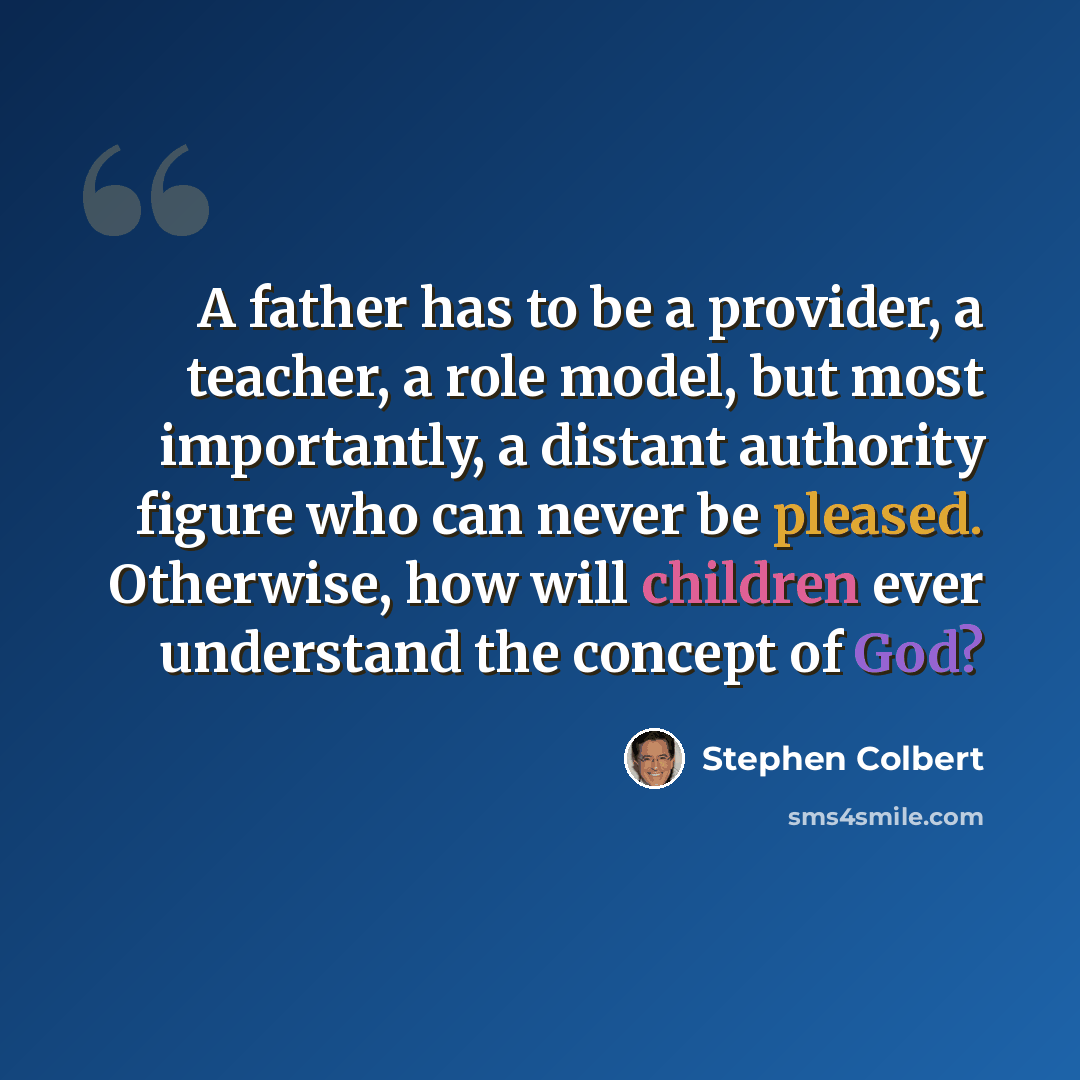 “A father has to be a provider, a teacher, a role model, but most importantly, a distant authority figure who can never be pleased. Otherwise, how will children ever understand the concept of God?” quote by Stephen Colbert