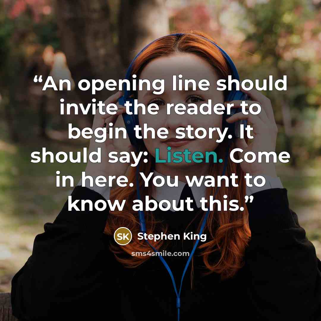 “An opening line should invite the reader to begin the story. It should say: Listen. Come in here. You want to know about this.” quote by Stephen King