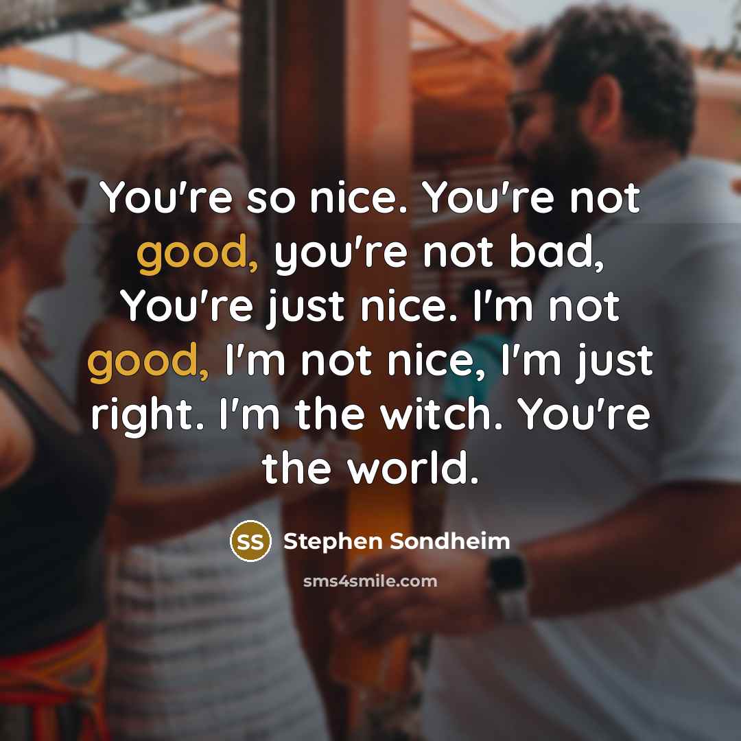 “You're so nice. You're not good, you're not bad, You're just nice. I'm not good, I'm not nice, I'm just right. I'm the witch. You're the world.” quote by Stephen Sondheim