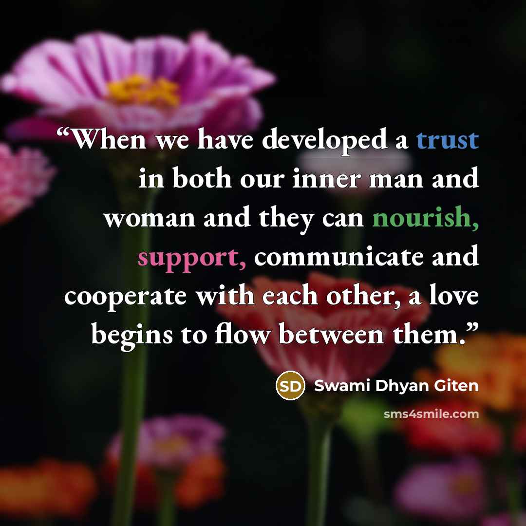 “When we have developed a trust in both our inner man and woman and they can nourish, support, communicate and cooperate with each other, a love begins to flow between them.” quote by Swami Dhyan Giten