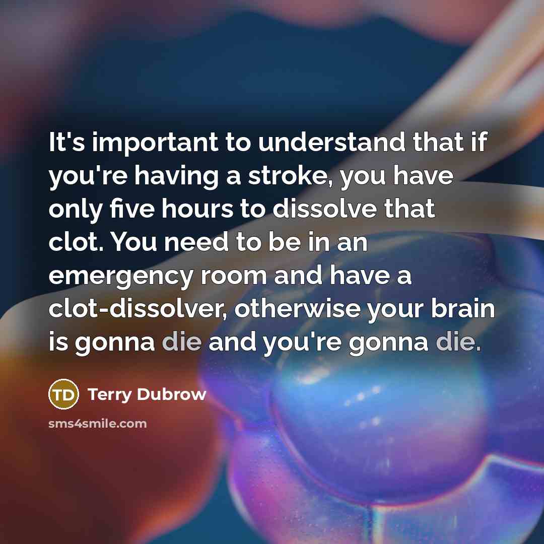 “It's important to understand that if you're having a stroke, you have only five hours to dissolve that clot. You need to be in an emergency room and have a clot-dissolver, otherwise your brain is gonna die and you're gonna die.” quote by Terry Dubrow