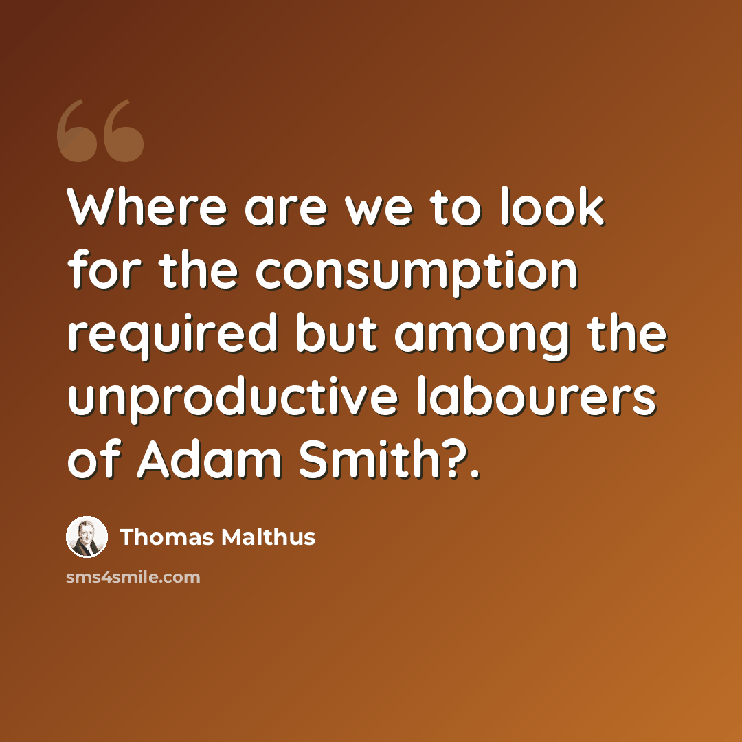 “Where are we to look for the consumption required but among the unproductive labourers of Adam Smith?.” quote by Thomas Malthus