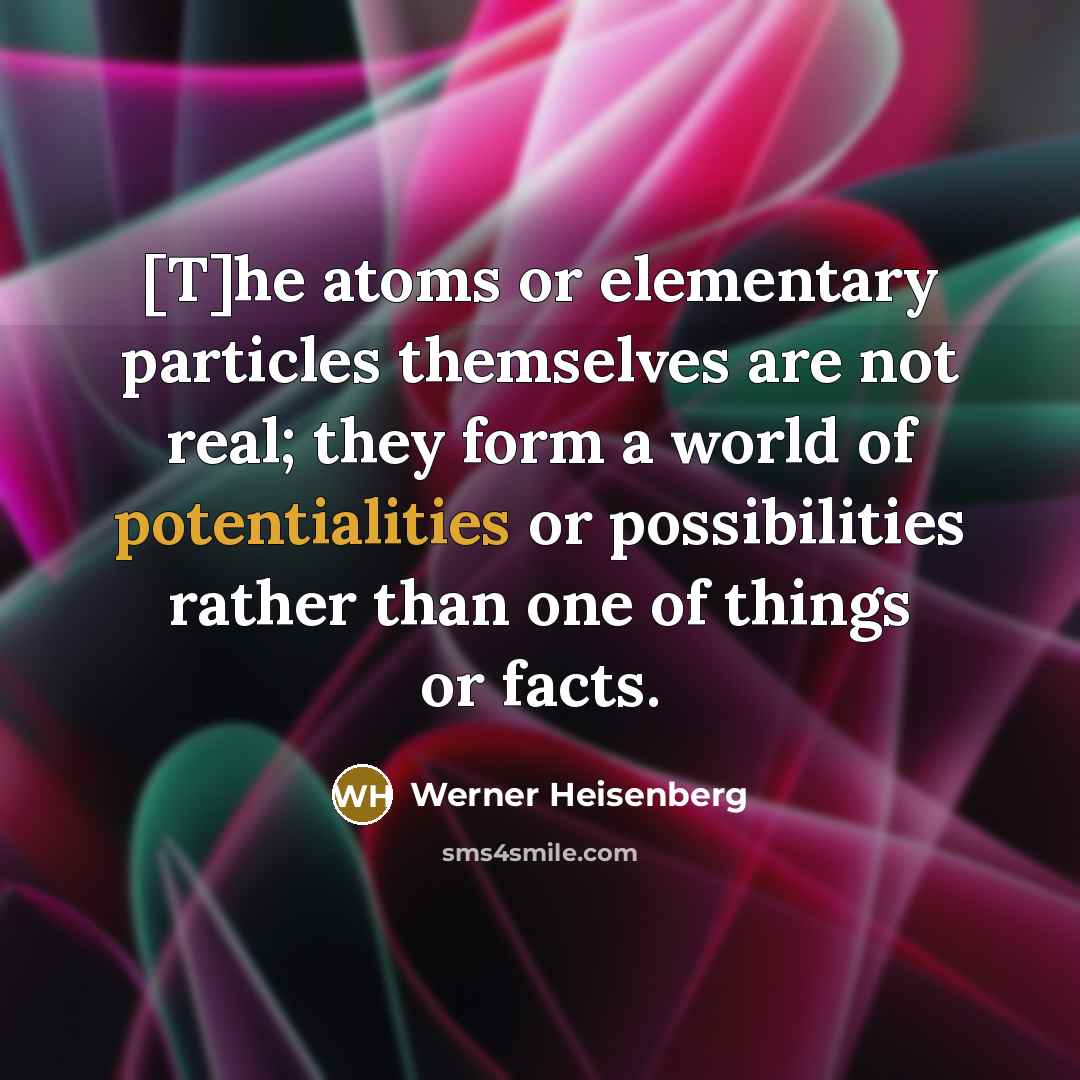 “[T]he atoms or elementary particles themselves are not real; they form a world of potentialities or possibilities rather than one of things or facts.” quote by Werner Heisenberg