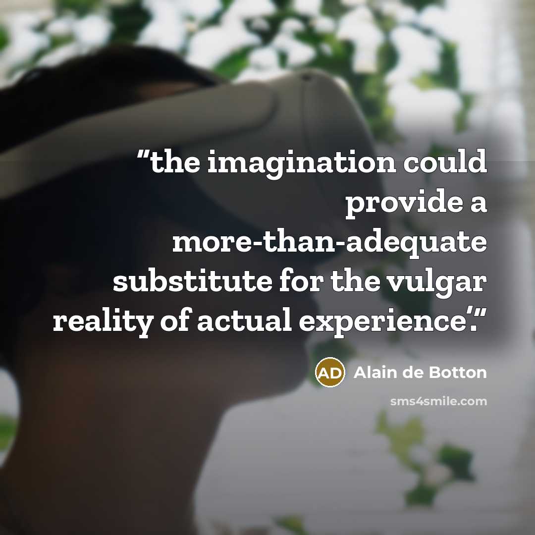 “the imagination could provide a more-than-adequate substitute for the vulgar reality of actual experience’.” quote by Alain de Botton