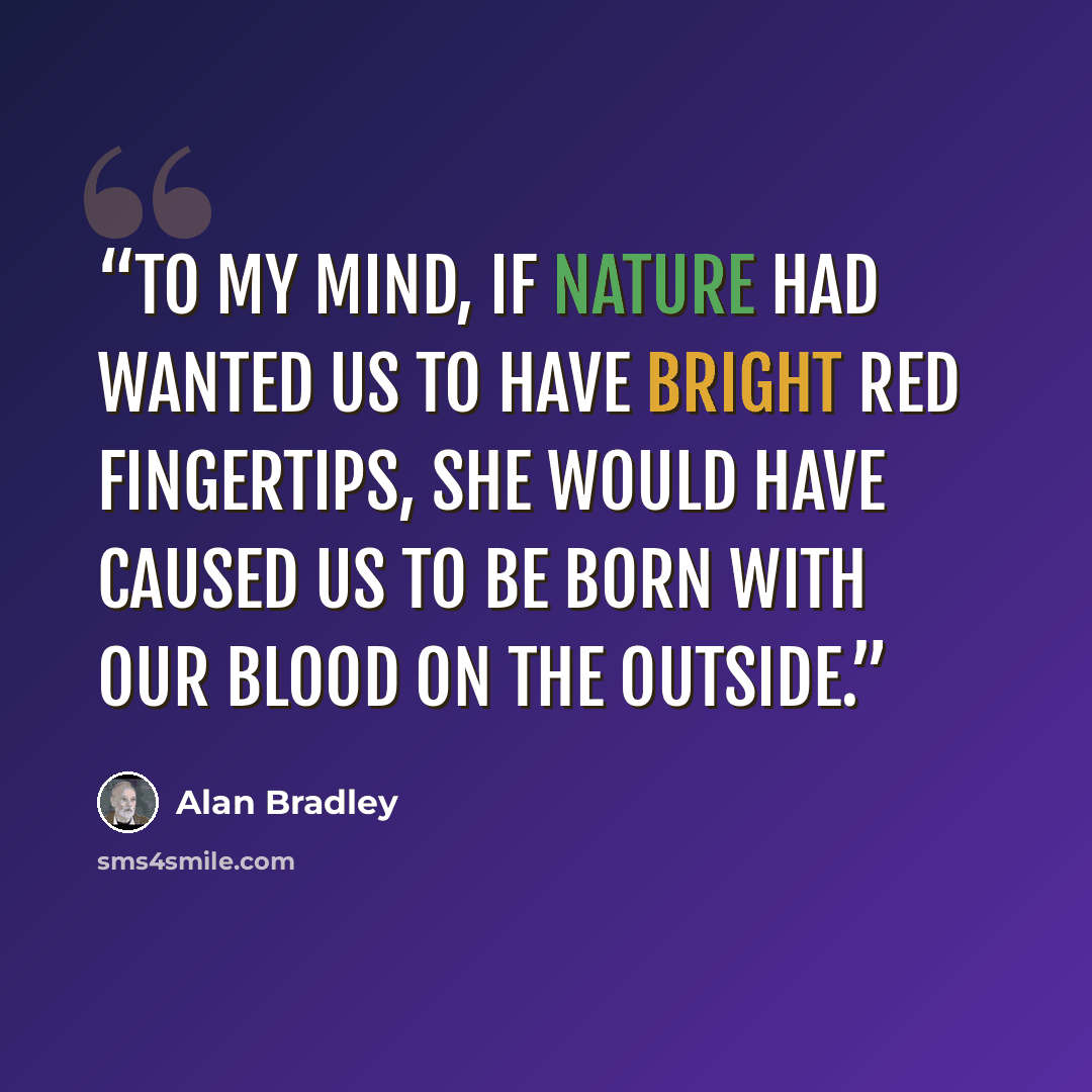 “To my mind, if Nature had wanted us to have bright red fingertips, She would have caused us to be born with our blood on the outside.” quote by Alan Bradley