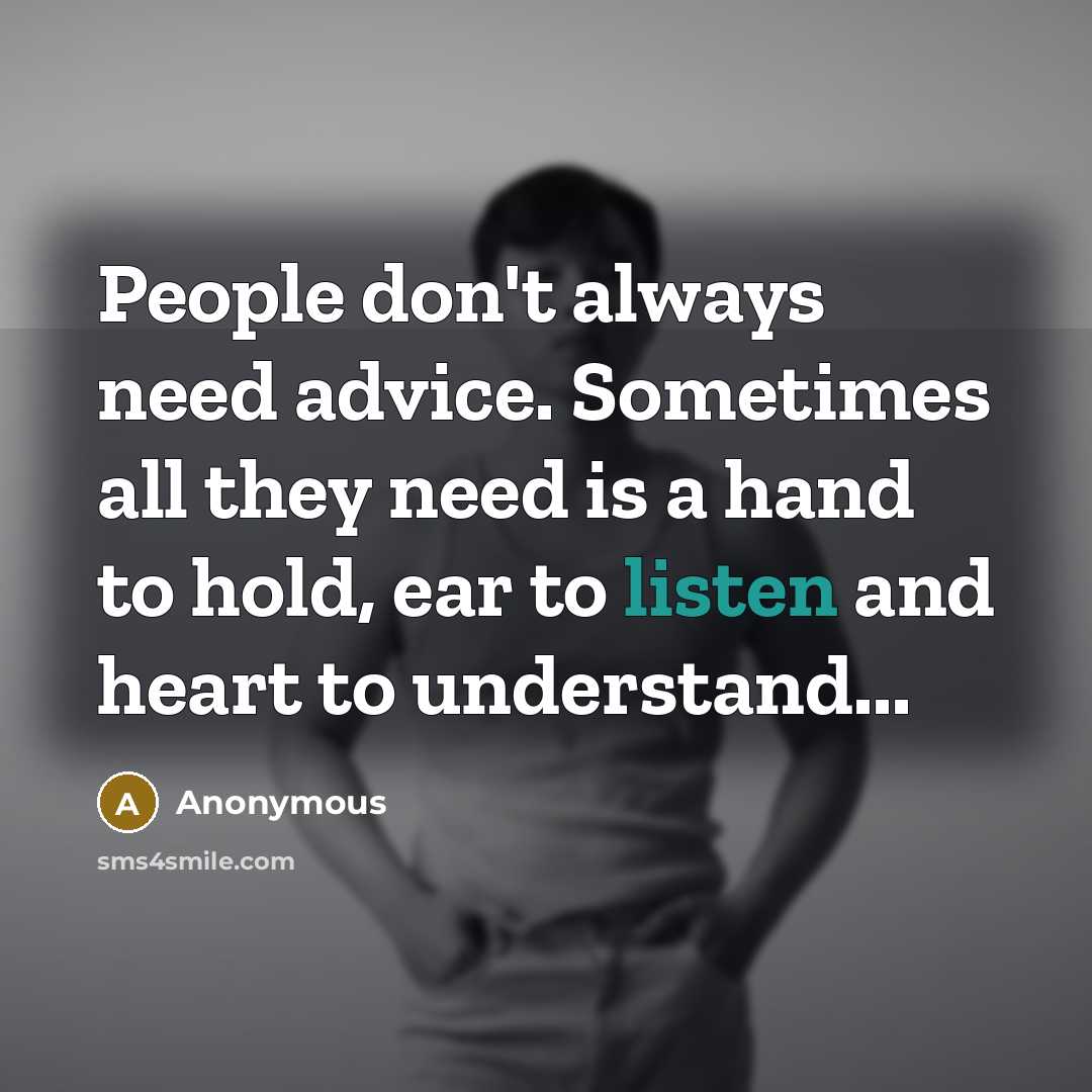 “People don't always need advice. Sometimes all they need is a hand to hold, ear to listen and heart to understand...” quote by Anonymous