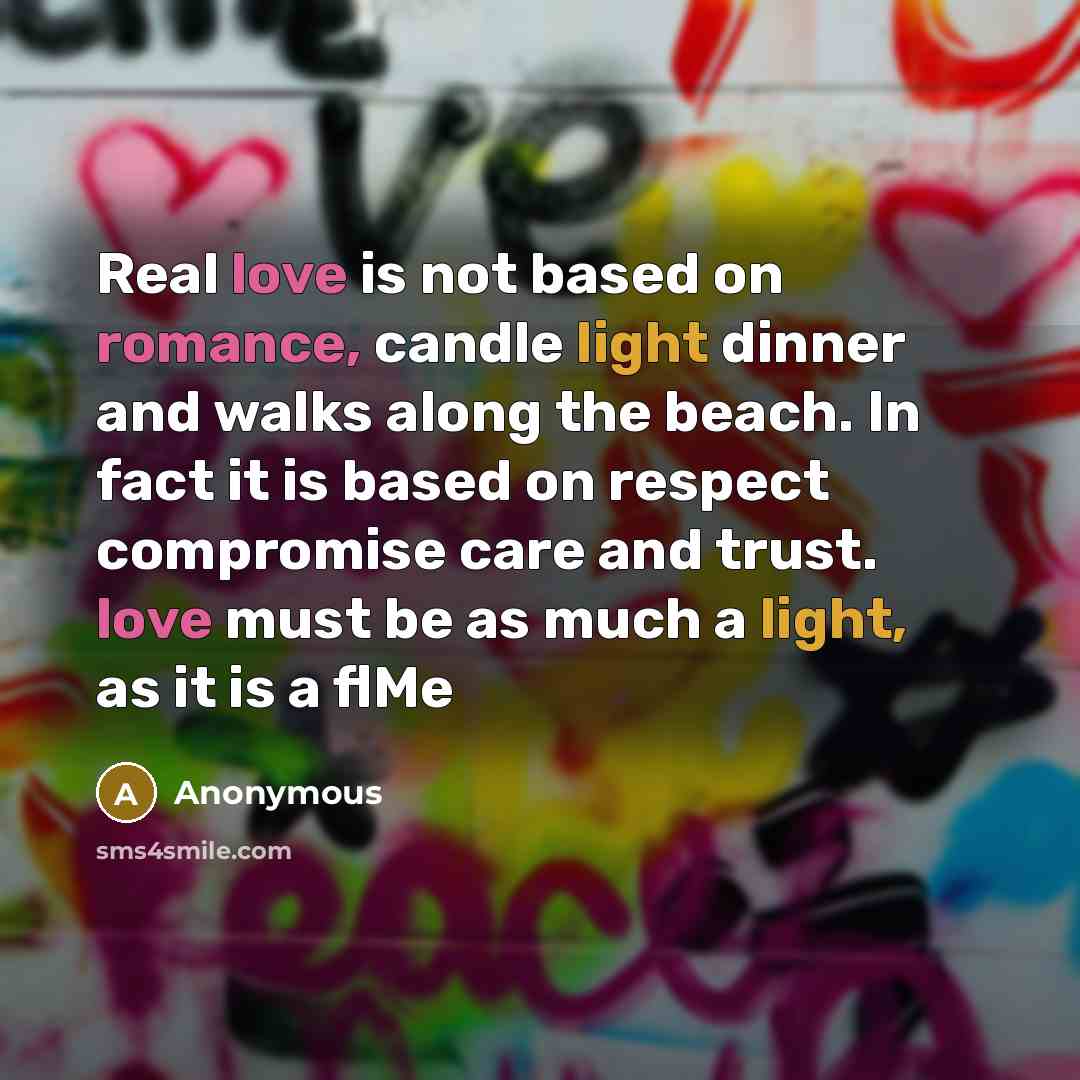 “Real love is not based on romance, candle light dinner and walks along the beach. In fact it is based on respect compromise care and trust. love must be as much a light, as it is a flMe” quote by Anonymous
