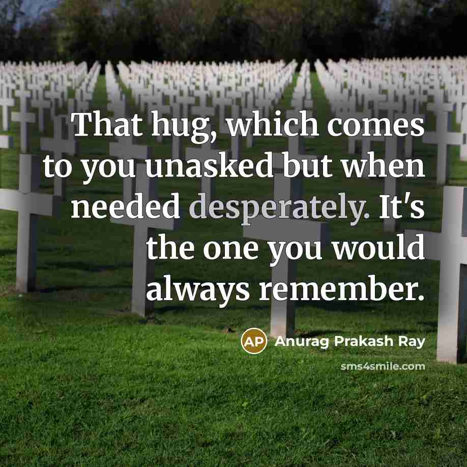 “That hug, which comes to you unasked but when needed desperately. It's the one you would always remember.” quote by Anurag Prakash Ray