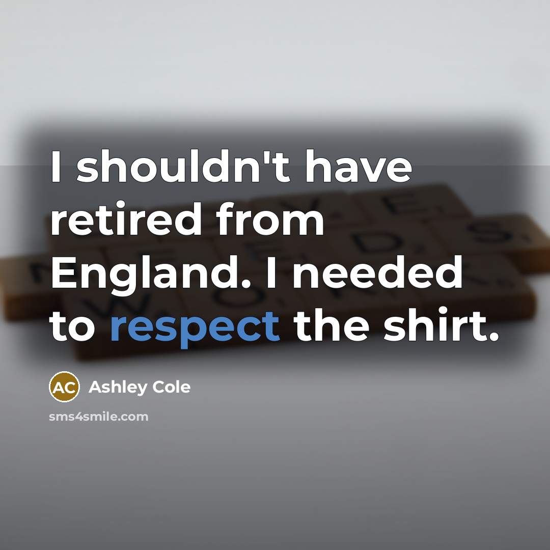 “I shouldn't have retired from England. I needed to respect the shirt.” quote by Ashley Cole