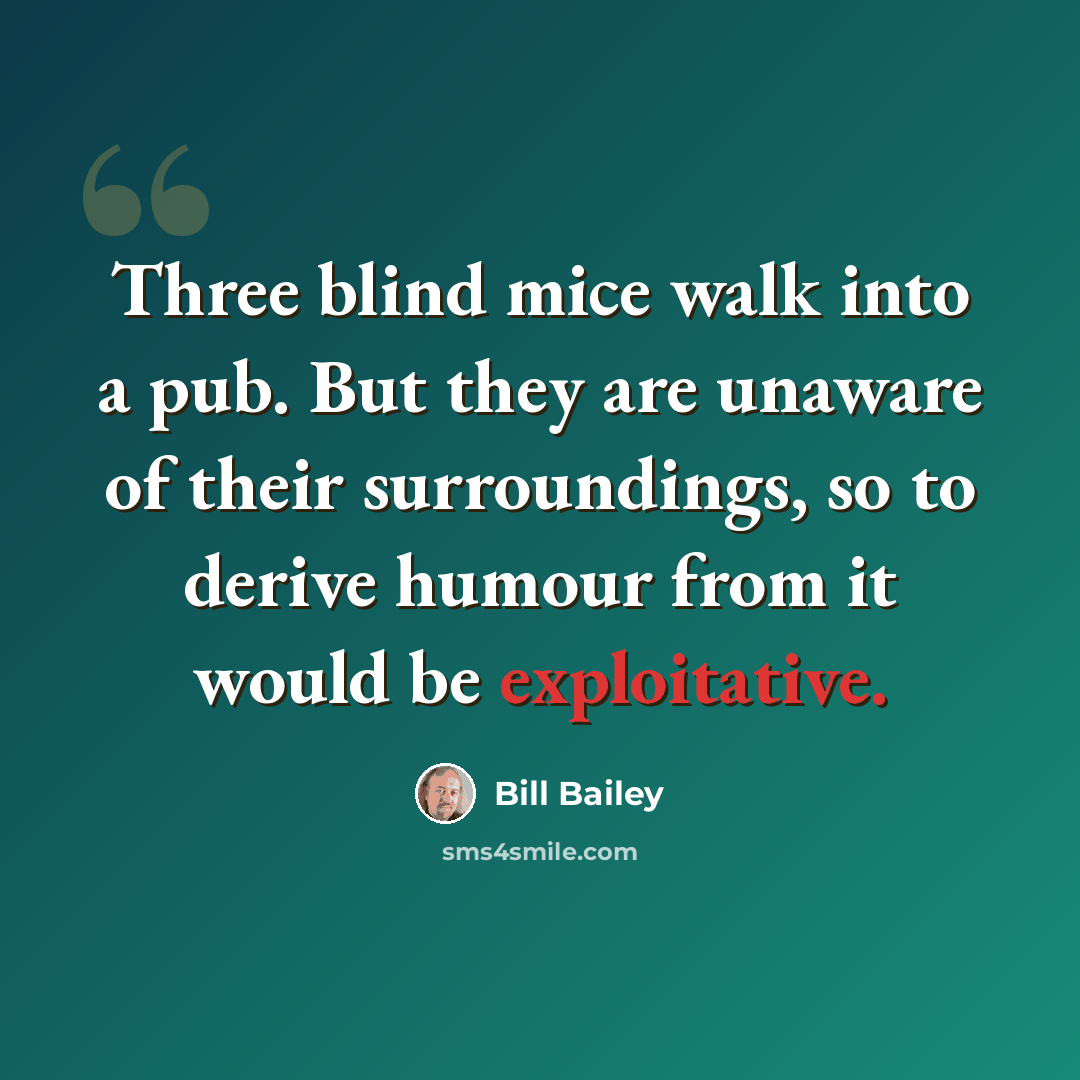 “Three blind mice walk into a pub. But they are unaware of their surroundings, so to derive humour from it would be exploitative.” quote by Bill Bailey