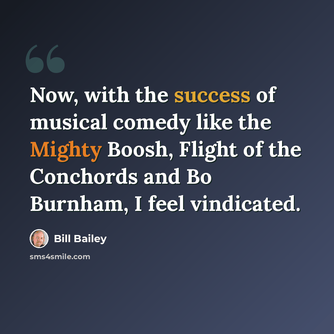 “Now, with the success of musical comedy like the Mighty Boosh, Flight of the Conchords and Bo Burnham, I feel vindicated.” quote by Bill Bailey