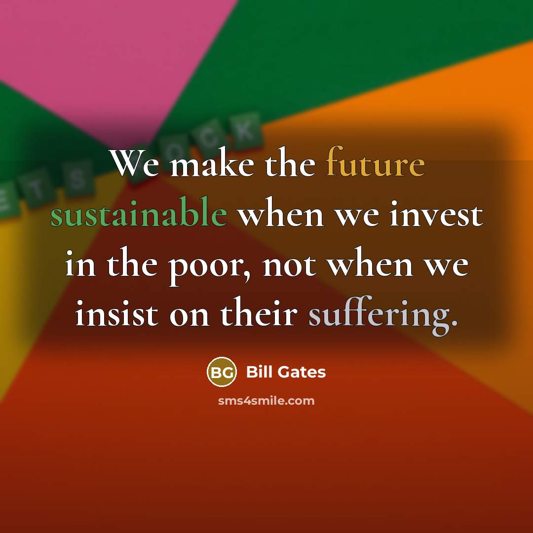 “We make the future sustainable when we invest in the poor, not when we insist on their suffering.” quote by Bill Gates