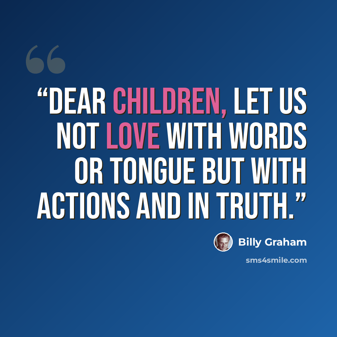 “Dear children, let us not love with words or tongue but with actions and in truth.” quote by Billy Graham