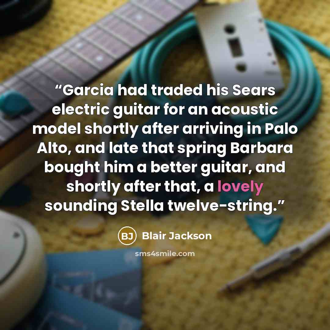 “Garcia had traded his Sears electric guitar for an acoustic model shortly after arriving in Palo Alto, and late that spring Barbara bought him a better guitar, and shortly after that, a lovely sounding Stella twelve-string.” quote by Blair Jackson