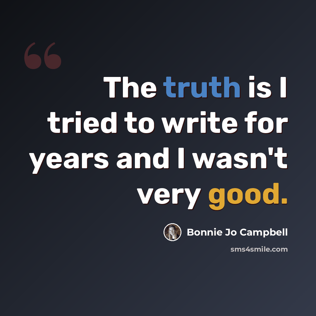 “The truth is I tried to write for years and I wasn't very good.” quote by Bonnie Jo Campbell