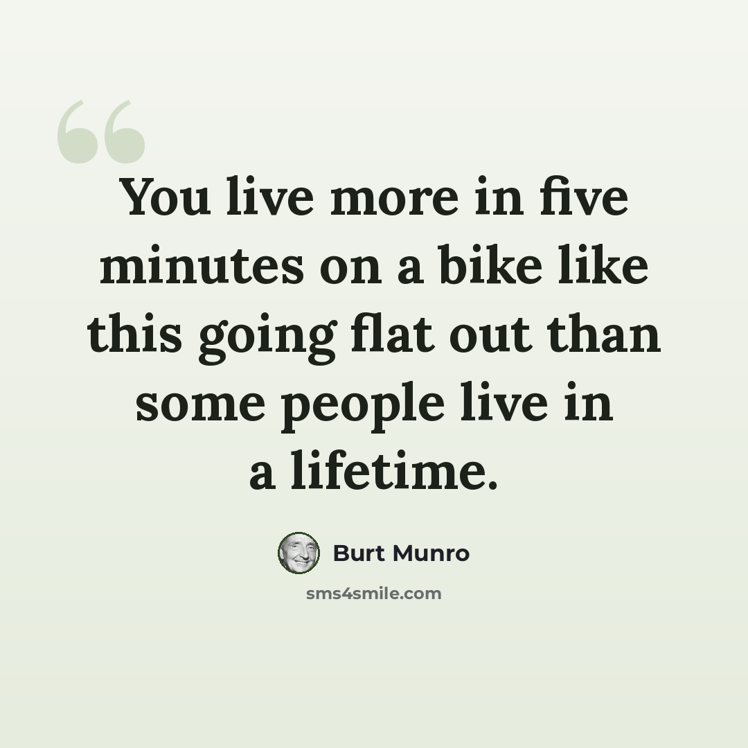 “You live more in five minutes on a bike like this going flat out than some people live in a lifetime.” quote by Burt Munro