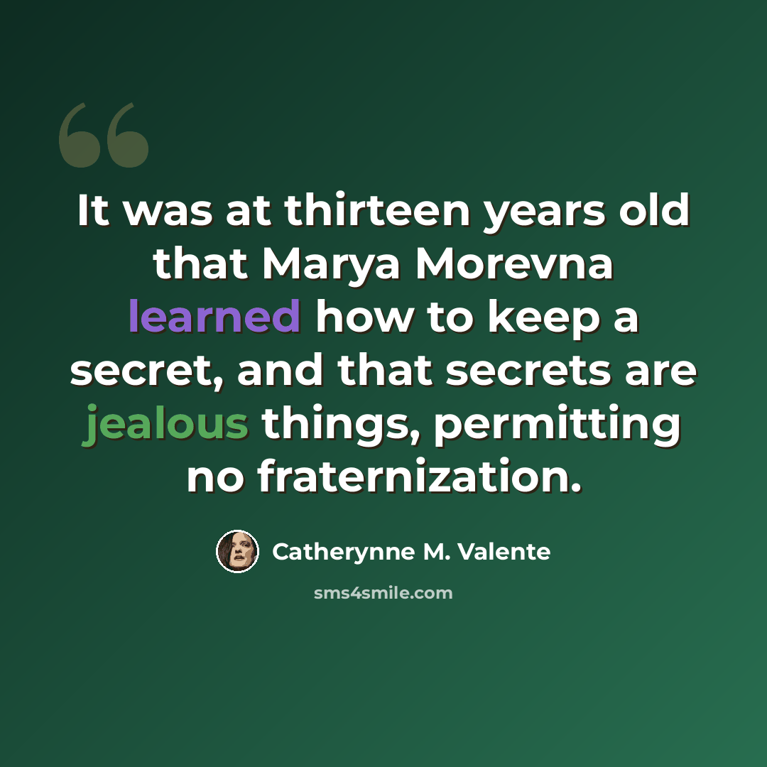 “It was at thirteen years old that Marya Morevna learned how to keep a secret, and that secrets are jealous things, permitting no fraternization.” quote by Catherynne M. Valente