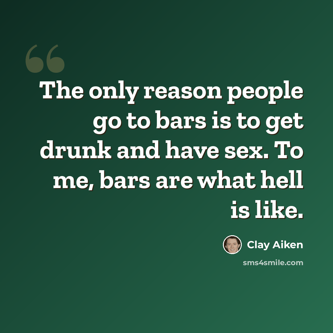 “The only reason people go to bars is to get drunk and have sex. To me, bars are what hell is like.” quote by Clay Aiken