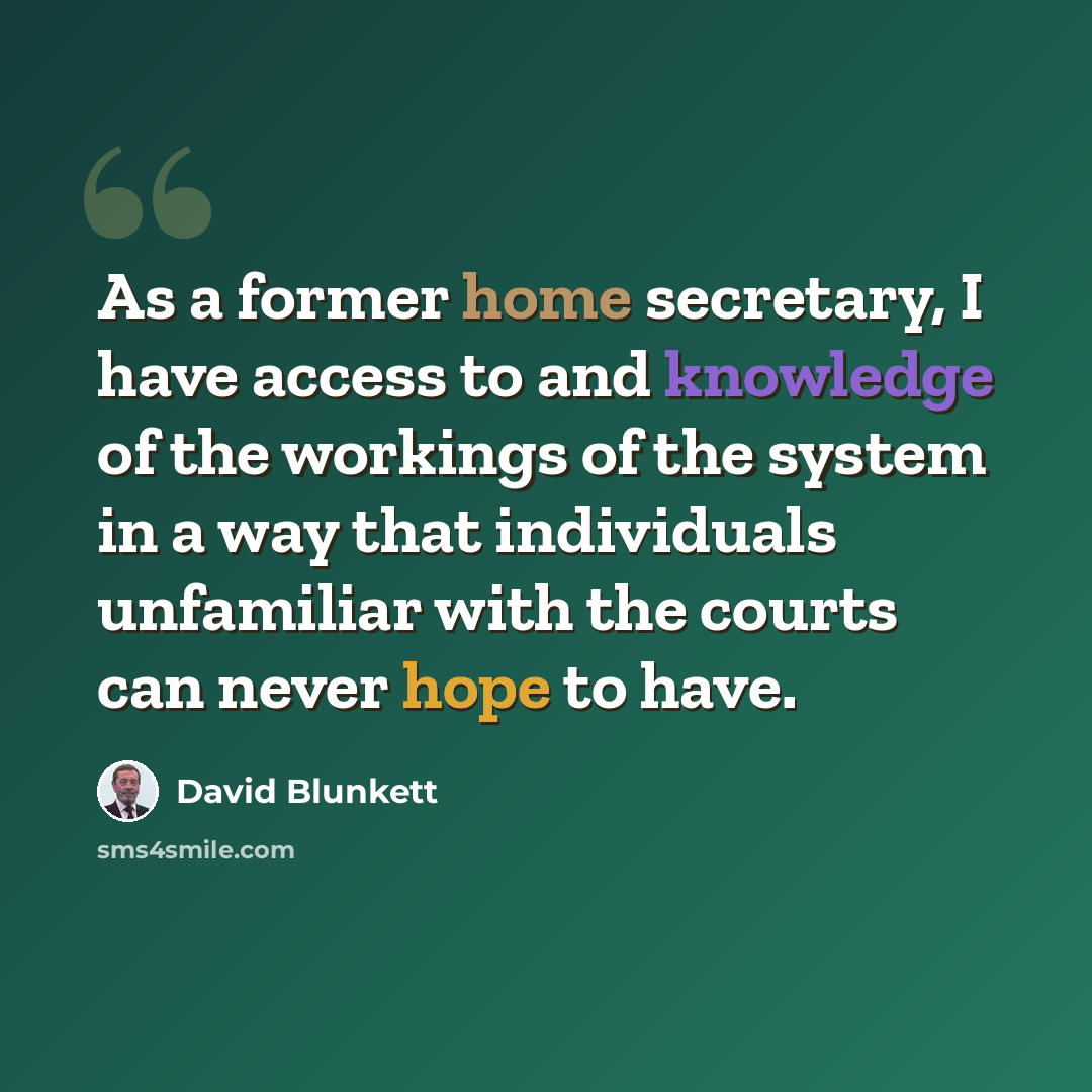 “As a former home secretary, I have access to and knowledge of the workings of the system in a way that individuals unfamiliar with the courts can never hope to have.” quote by David Blunkett