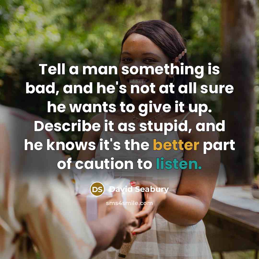 “Tell a man something is bad, and he's not at all sure he wants to give it up. Describe it as stupid, and he knows it's the better part of caution to listen.” quote by David Seabury