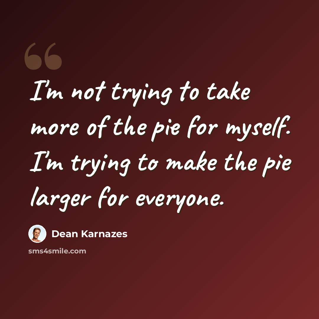 “I'm not trying to take more of the pie for myself. I'm trying to make the pie larger for everyone.” quote by Dean Karnazes