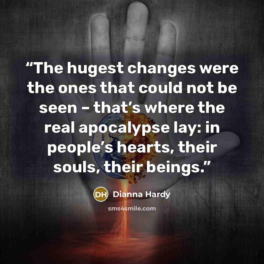“The hugest changes were the ones that could not be seen – that’s where the real apocalypse lay: in people’s hearts, their souls, their beings.” quote by Dianna Hardy