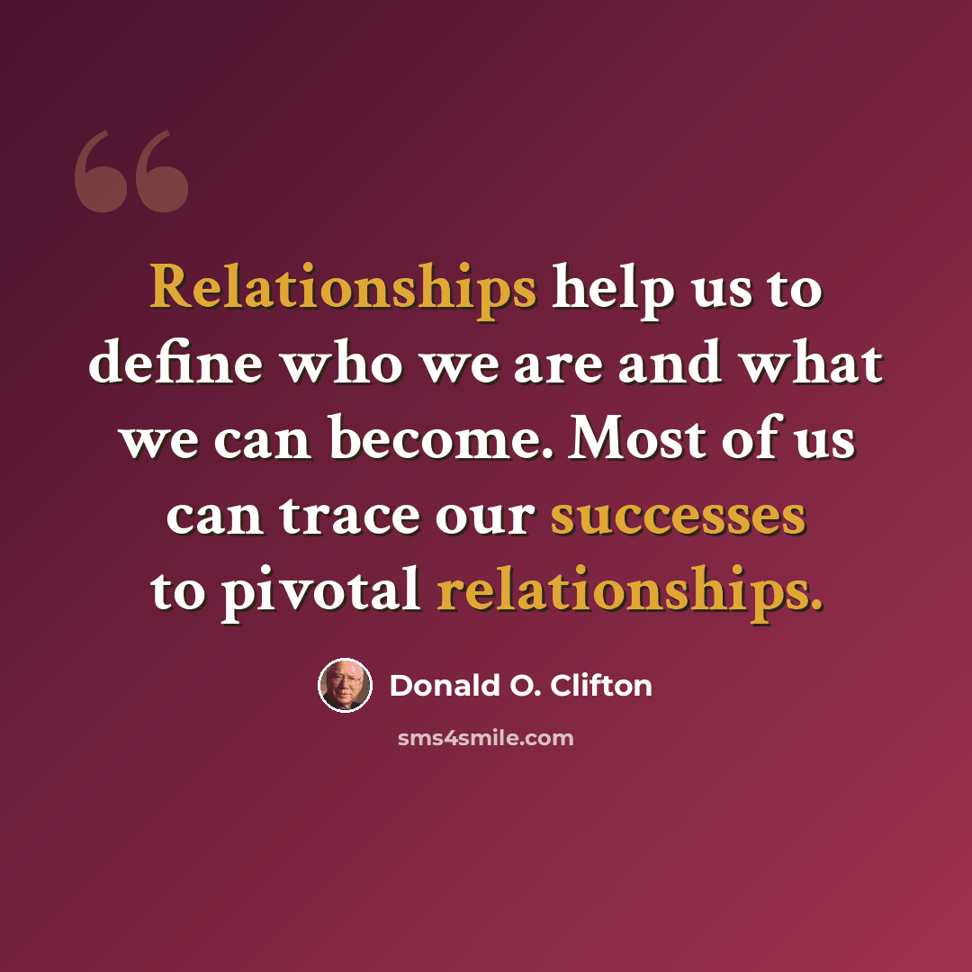 “Relationships help us to define who we are and what we can become. Most of us can trace our successes to pivotal relationships.” quote by Donald O. Clifton