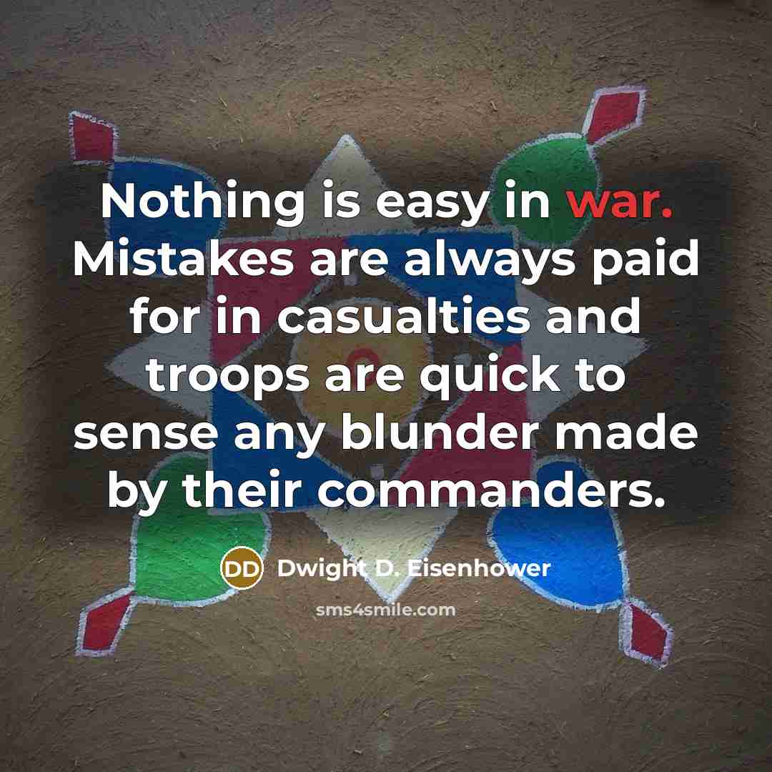 “Nothing is easy in war. Mistakes are always paid for in casualties and troops are quick to sense any blunder made by their commanders.” quote by Dwight D. Eisenhower