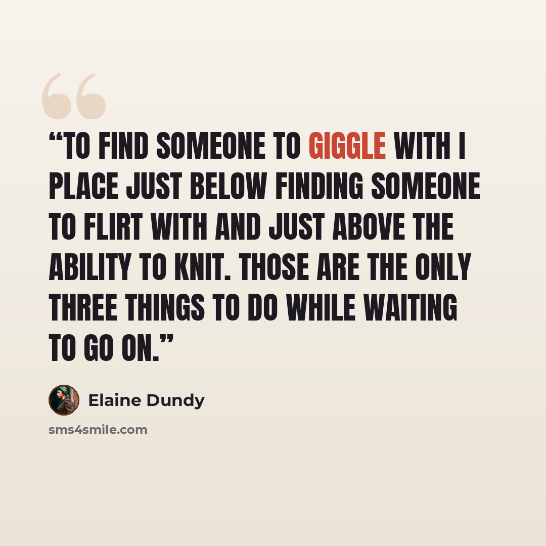 “To find someone to giggle with I place just below finding someone to flirt with and just above the ability to knit. Those are the only three things to do while waiting to go on.” quote by Elaine Dundy