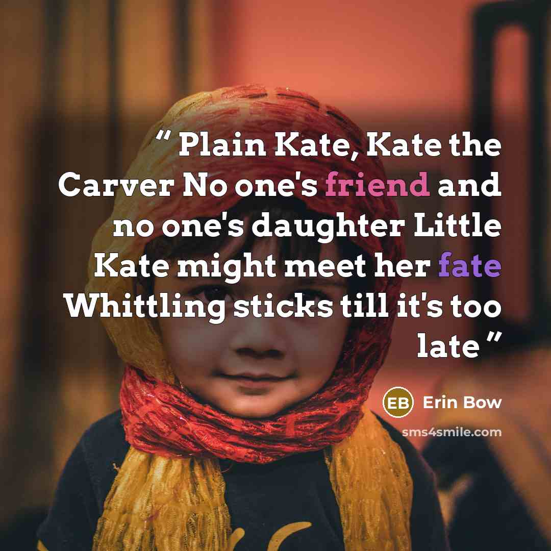 “Plain Kate, Kate the Carver No one's friend and no one's daughter Little Kate might meet her fate Whittling sticks till it's too late” quote by Erin Bow