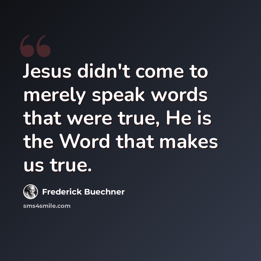 “Jesus didn't come to merely speak words that were true, He is the Word that makes us true.” quote by Frederick Buechner