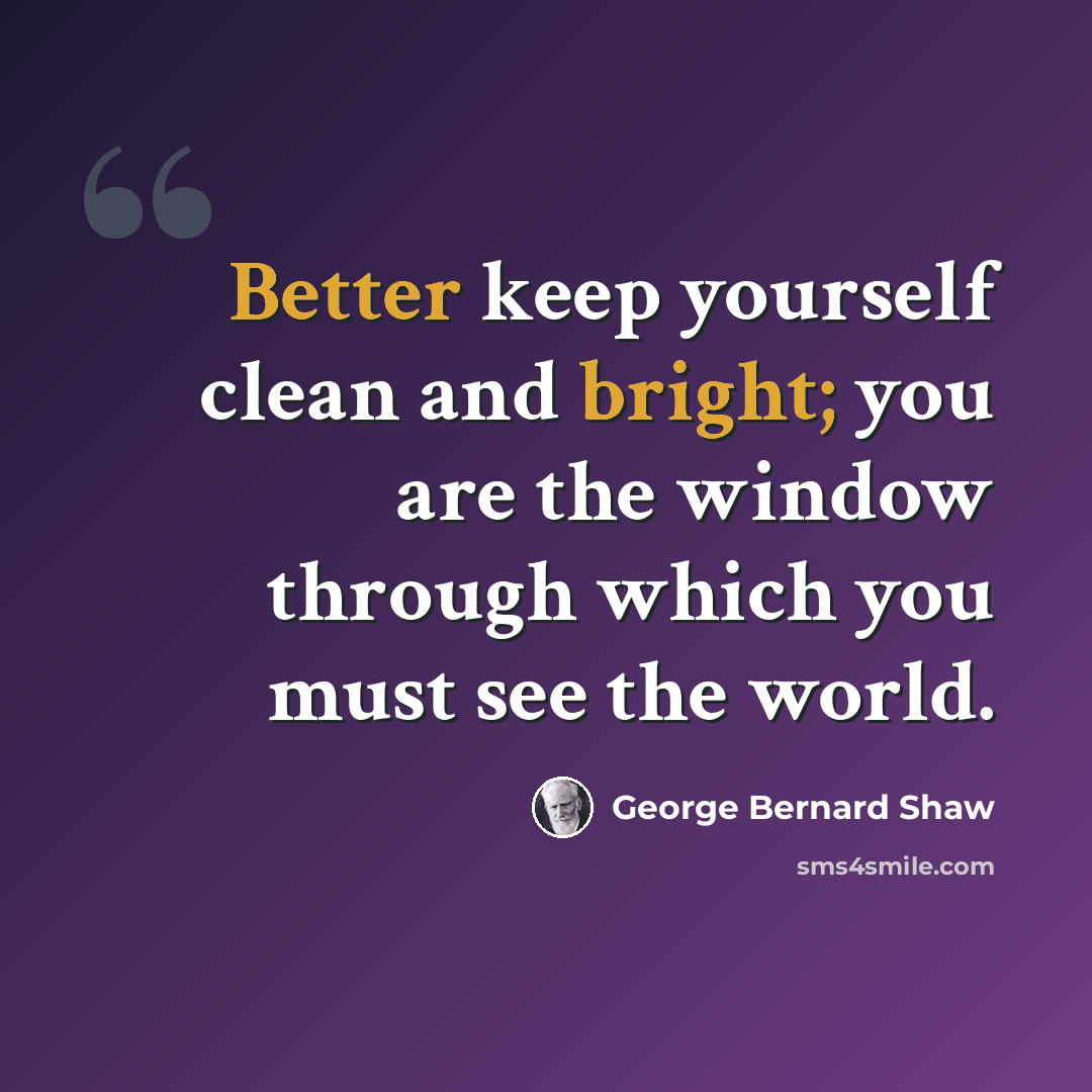 “Better keep yourself clean and bright; you are the window through which you must see the world.” quote by George Bernard Shaw